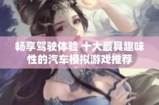 畅享驾驶体验 十大最具趣味性的汽车模拟游戏推荐