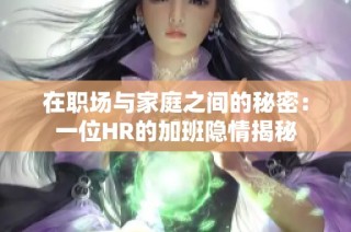 在职场与家庭之间的秘密：一位HR的加班隐情揭秘