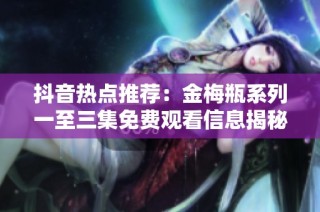 抖音热点推荐：金梅瓶系列一至三集免费观看信息揭秘