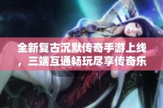 全新复古沉默传奇手游上线，三端互通畅玩尽享传奇乐趣