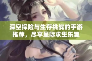深空探险与生存挑战的手游推荐，尽享星际求生乐趣
