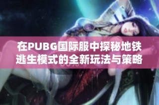 在PUBG国际服中探秘地铁逃生模式的全新玩法与策略解析