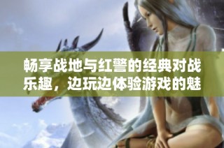 畅享战地与红警的经典对战乐趣，边玩边体验游戏的魅力
