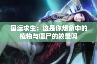 国运求生：这是你想象中的植物与僵尸的较量吗