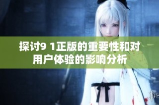 探讨9 1正版的重要性和对用户体验的影响分析