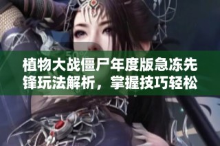 植物大战僵尸年度版急冻先锋玩法解析，掌握技巧轻松闯关攻略