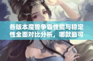 各版本魔兽争霸性能与稳定性全面对比分析，哪款最可靠