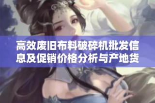 高效废旧布料破碎机批发信息及促销价格分析与产地货源探讨