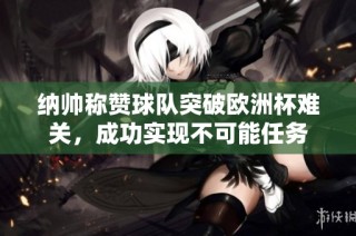 纳帅称赞球队突破欧洲杯难关，成功实现不可能任务