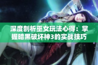 深度剖析巫女玩法心得：掌握暗黑破坏神3的实战技巧与策略