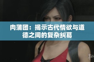 肉蒲团：揭示古代情欲与道德之间的复杂纠葛
