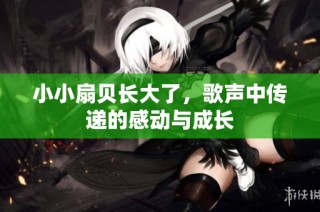 小小扇贝长大了，歌声中传递的感动与成长