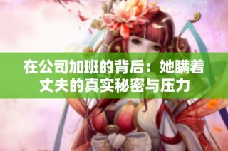 在公司加班的背后：她瞒着丈夫的真实秘密与压力
