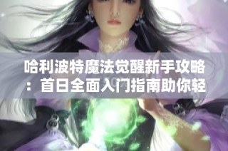 哈利波特魔法觉醒新手攻略：首日全面入门指南助你轻松上手