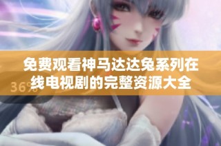 免费观看神马达达兔系列在线电视剧的完整资源大全