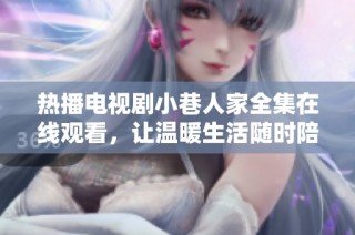 热播电视剧小巷人家全集在线观看，让温暖生活随时陪伴你