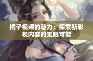 橘子视频的魅力：探索新影视内容的无限可能