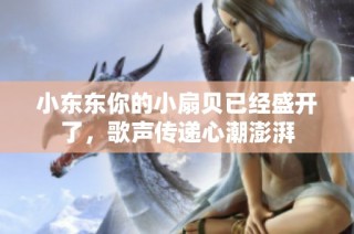 小东东你的小扇贝已经盛开了，歌声传递心潮澎湃
