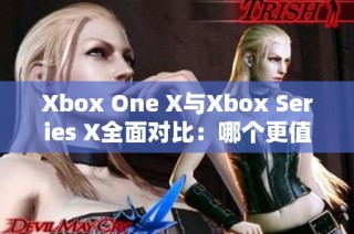 Xbox One X与Xbox Series X全面对比：哪个更值得购买和体验？