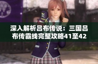 深入解析吕布传说：三国吕布传霸线完整攻略41至42章节