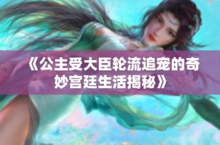 《公主受大臣轮流追宠的奇妙宫廷生活揭秘》