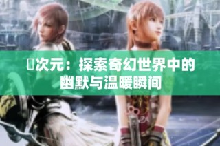 囧次元：探索奇幻世界中的幽默与温暖瞬间