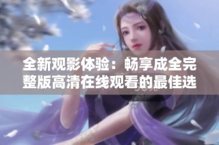 全新观影体验：畅享成全完整版高清在线观看的最佳选择与推荐