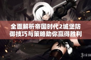 全面解析帝国时代2城堡防御技巧与策略助你赢得胜利
