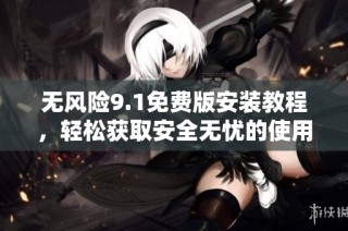 无风险9.1免费版安装教程，轻松获取安全无忧的使用体验