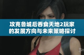攻克鲁城后吞食天地2玩家的发展方向与未来策略探讨