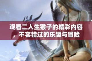 观看二人生猴子的精彩内容，不容错过的乐趣与冒险