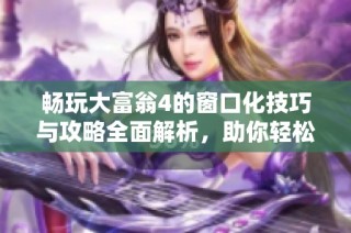 畅玩大富翁4的窗口化技巧与攻略全面解析，助你轻松体验游戏乐趣