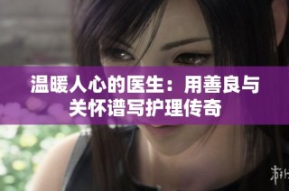 温暖人心的医生：用善良与关怀谱写护理传奇