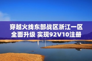 穿越火线东部战区浙江一区全面升级 实现92V10注册二次实名认证功能