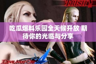 吃瓜爆料乐园全天候开放 期待你的光临与分享