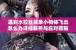 遇到水拉丝现象小物体飞出怎么办详细解析与应对措施