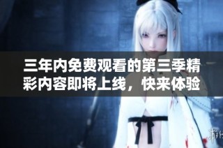 三年内免费观看的第三季精彩内容即将上线，快来体验吧