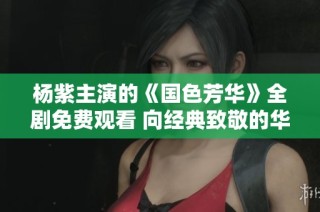 杨紫主演的《国色芳华》全剧免费观看 向经典致敬的华丽展演