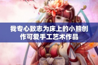 我专心致志为床上的小熊创作可爱手工艺术作品