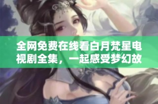 全网免费在线看白月梵星电视剧全集，一起感受梦幻故事的魅力吧