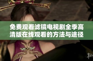 免费观看滤镜电视剧全季高清版在线观看的方法与途径分享