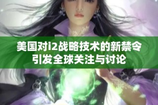 美国对i2战略技术的新禁令引发全球关注与讨论
