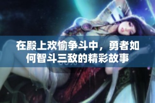 在殿上欢愉争斗中，勇者如何智斗三敌的精彩故事