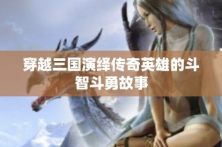 穿越三国演绎传奇英雄的斗智斗勇故事