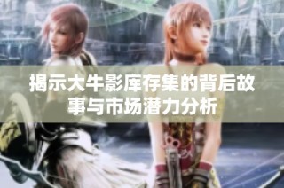 揭示大牛影库存集的背后故事与市场潜力分析