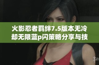 火影忍者羁绊7.5版本无冷却无限蓝p闪策略分享与技巧分析