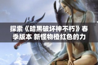 探索《暗黑破坏神不朽》春季版本 新怪物橙红色的力量秘密