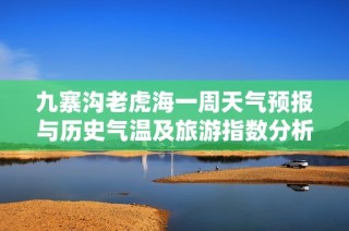 九寨沟老虎海一周天气预报与历史气温及旅游指数分析