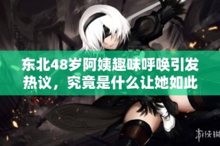 东北48岁阿姨趣味呼唤引发热议，究竟是什么让她如此感慨