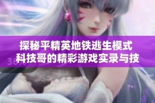 探秘平精英地铁逃生模式 科技哥的精彩游戏实录与技巧分享